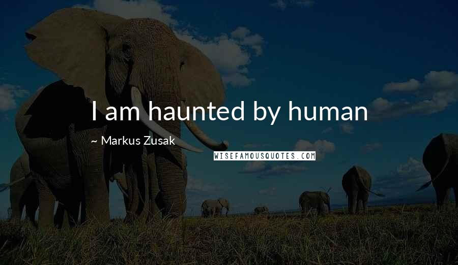 Markus Zusak Quotes: I am haunted by human