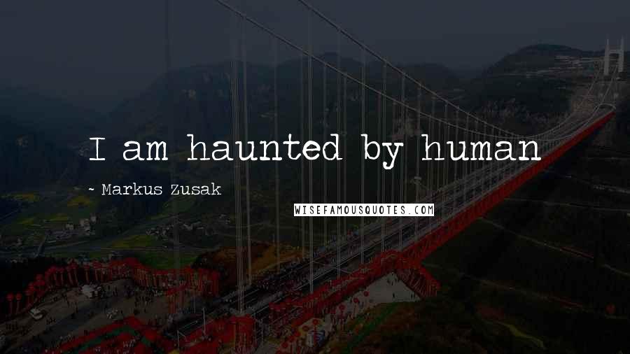 Markus Zusak Quotes: I am haunted by human