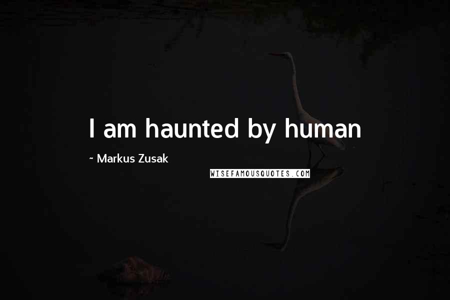 Markus Zusak Quotes: I am haunted by human