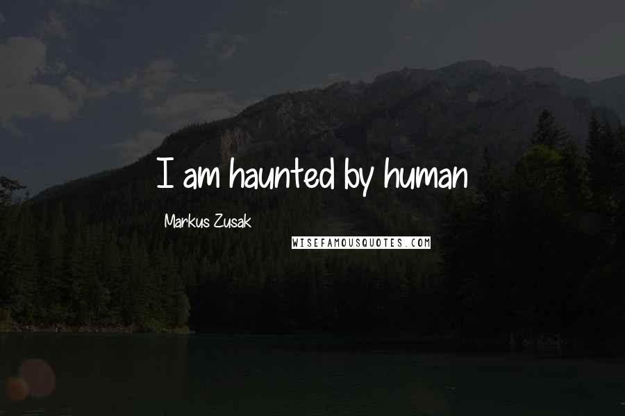 Markus Zusak Quotes: I am haunted by human
