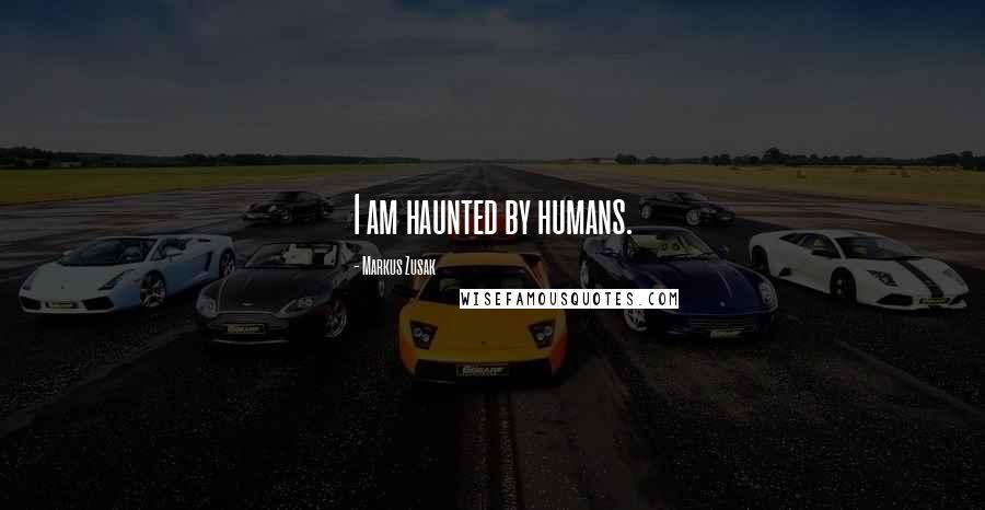 Markus Zusak Quotes: I am haunted by humans.