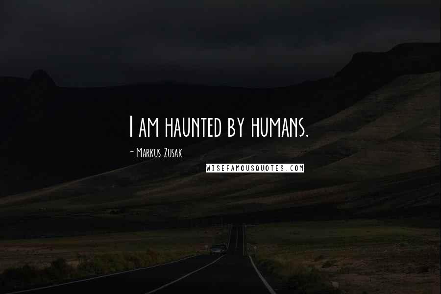 Markus Zusak Quotes: I am haunted by humans.