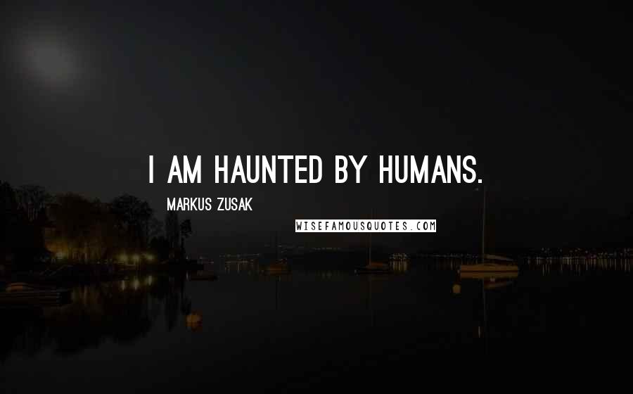 Markus Zusak Quotes: I am haunted by humans.