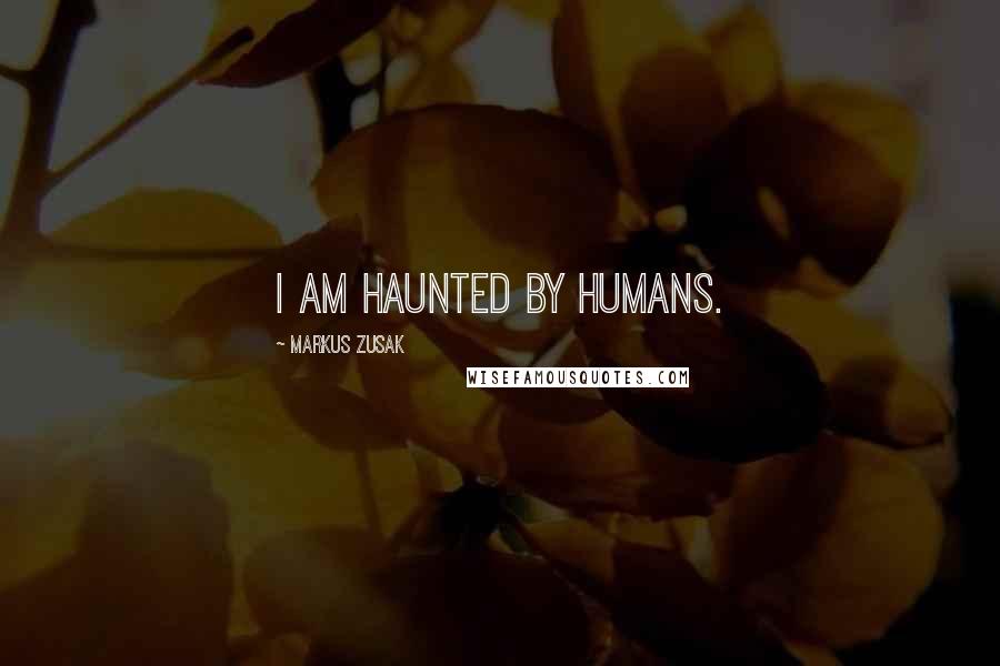 Markus Zusak Quotes: I am haunted by humans.