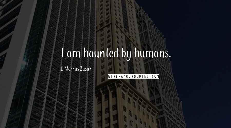 Markus Zusak Quotes: I am haunted by humans.