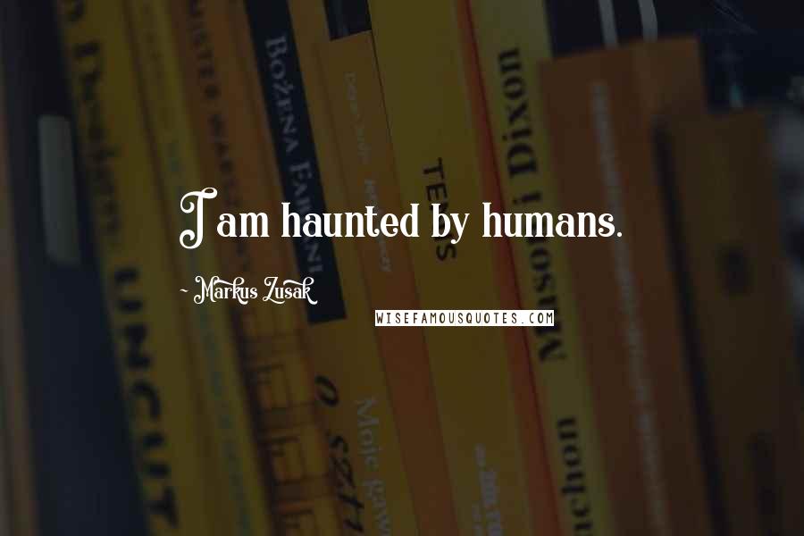 Markus Zusak Quotes: I am haunted by humans.