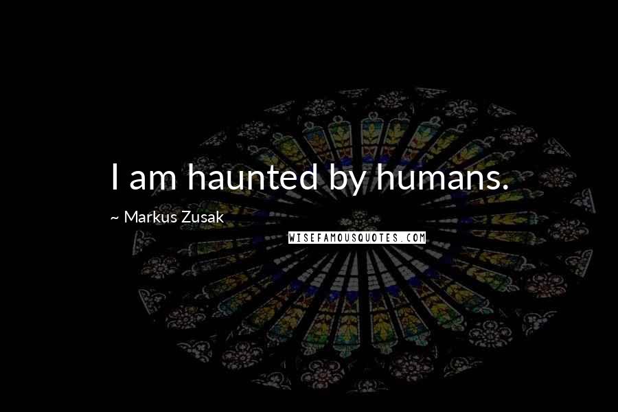 Markus Zusak Quotes: I am haunted by humans.