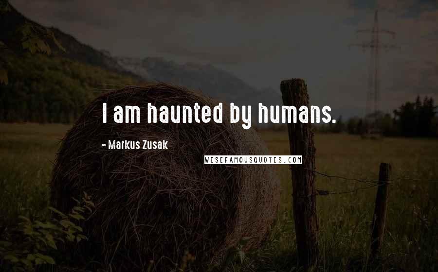Markus Zusak Quotes: I am haunted by humans.