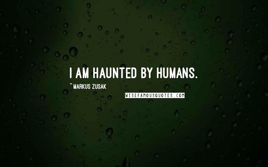 Markus Zusak Quotes: I am haunted by humans.