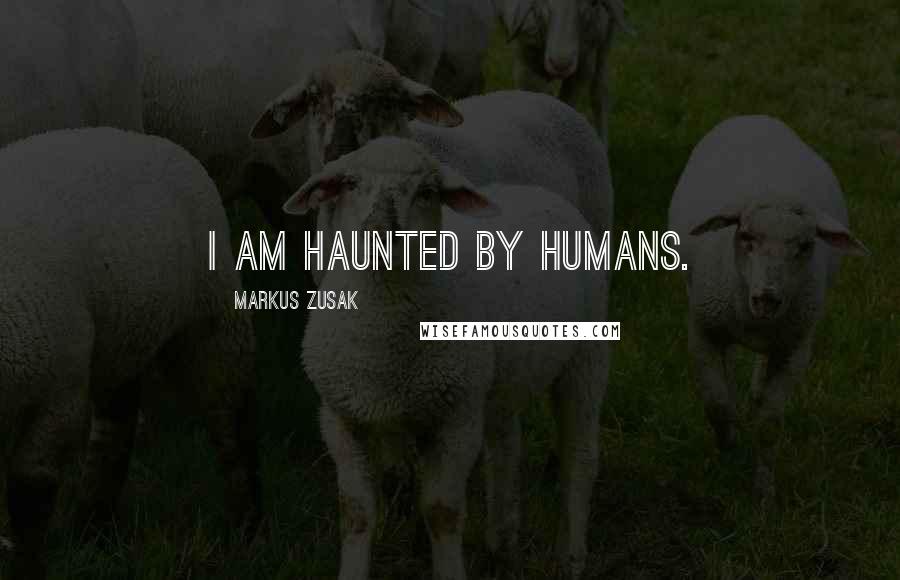 Markus Zusak Quotes: I am haunted by humans.