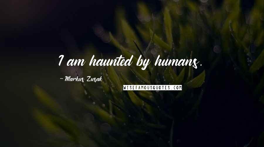 Markus Zusak Quotes: I am haunted by humans.