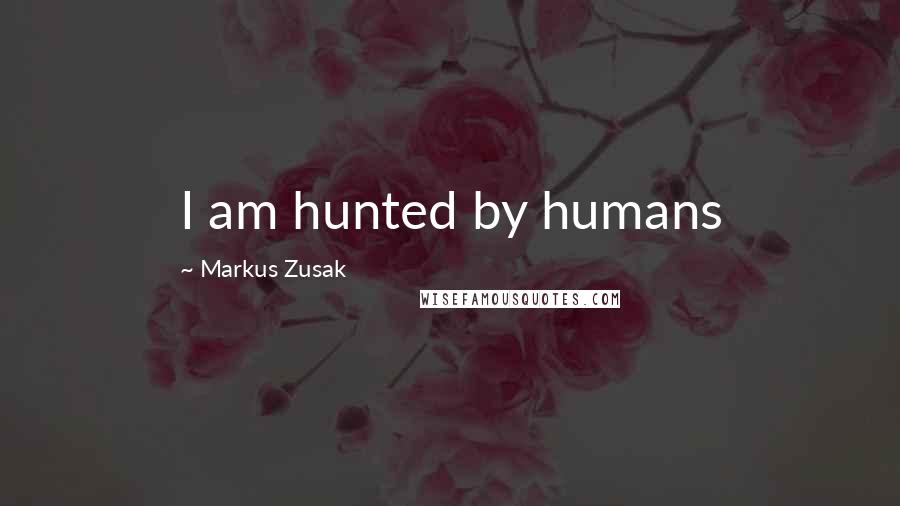 Markus Zusak Quotes: I am hunted by humans