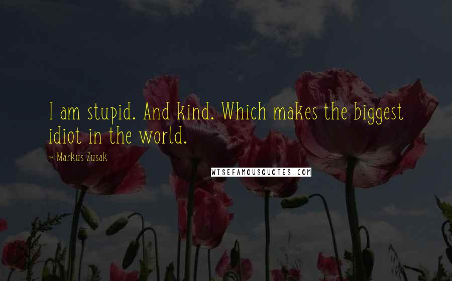 Markus Zusak Quotes: I am stupid. And kind. Which makes the biggest idiot in the world.