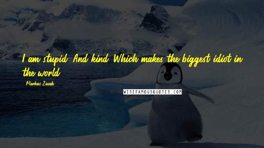 Markus Zusak Quotes: I am stupid. And kind. Which makes the biggest idiot in the world.