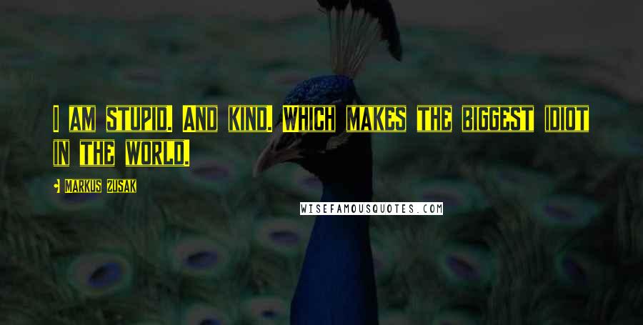 Markus Zusak Quotes: I am stupid. And kind. Which makes the biggest idiot in the world.