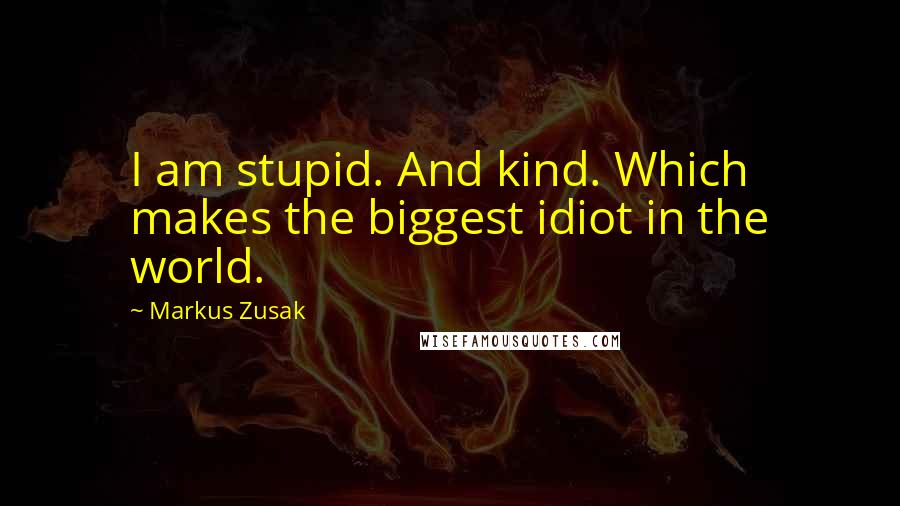Markus Zusak Quotes: I am stupid. And kind. Which makes the biggest idiot in the world.