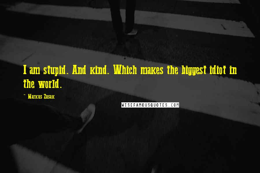 Markus Zusak Quotes: I am stupid. And kind. Which makes the biggest idiot in the world.