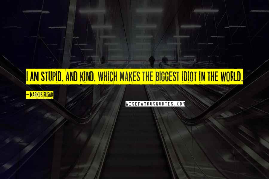 Markus Zusak Quotes: I am stupid. And kind. Which makes the biggest idiot in the world.