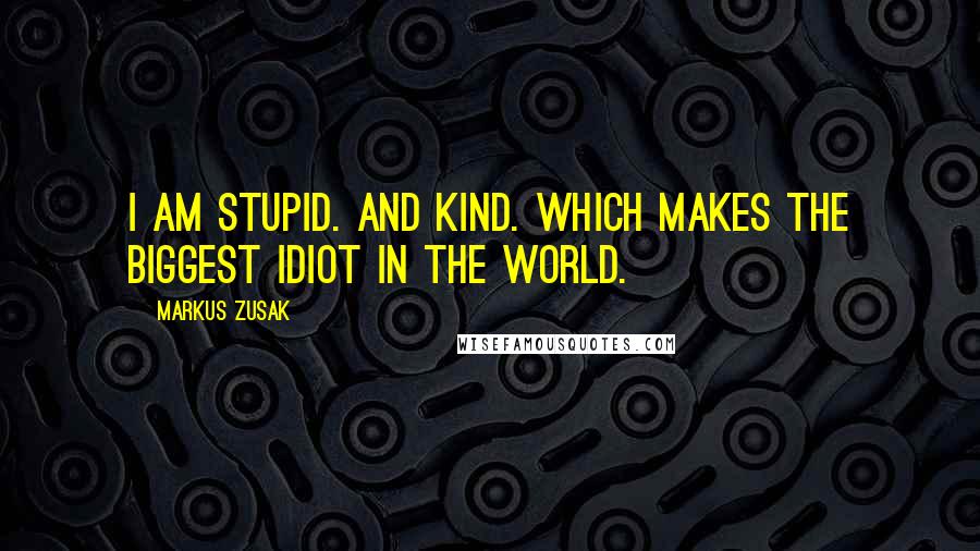 Markus Zusak Quotes: I am stupid. And kind. Which makes the biggest idiot in the world.