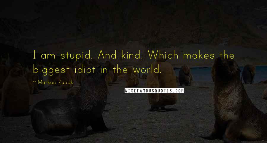 Markus Zusak Quotes: I am stupid. And kind. Which makes the biggest idiot in the world.