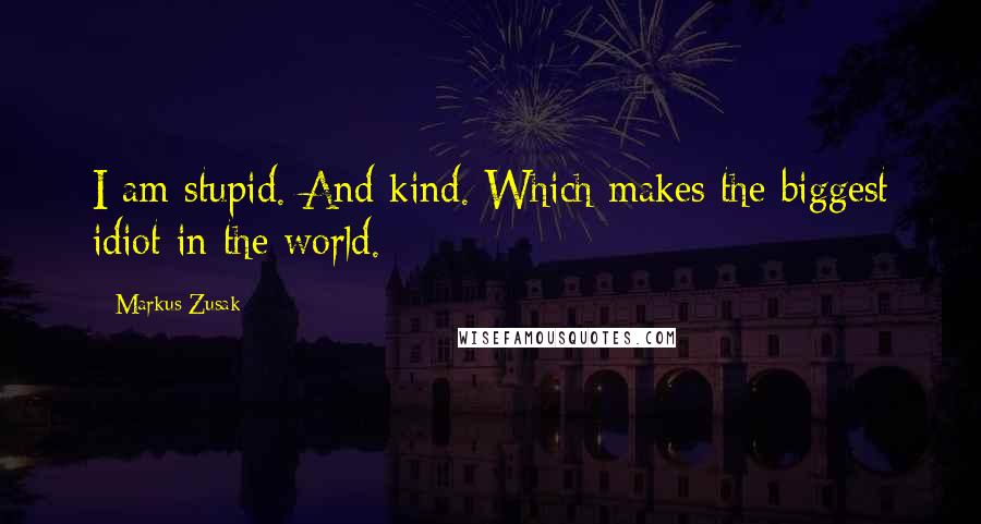 Markus Zusak Quotes: I am stupid. And kind. Which makes the biggest idiot in the world.