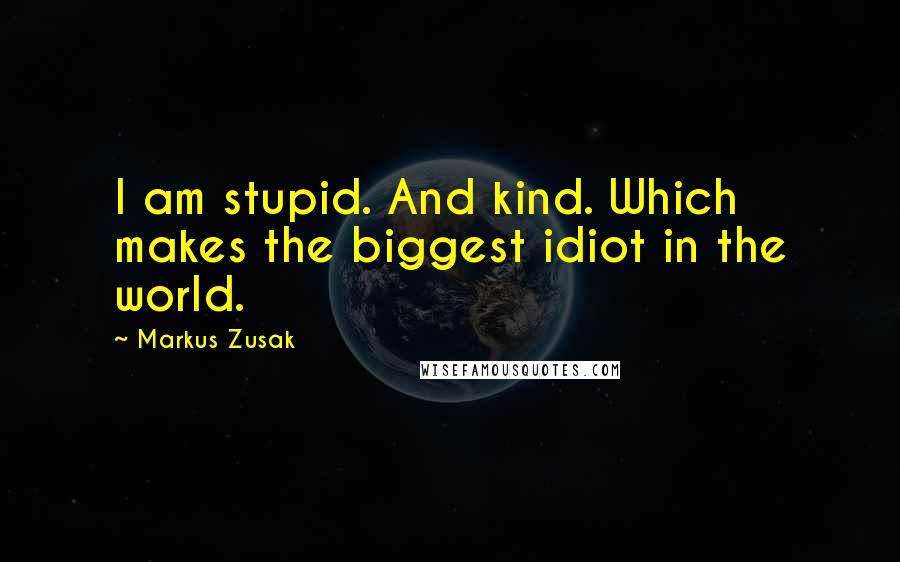 Markus Zusak Quotes: I am stupid. And kind. Which makes the biggest idiot in the world.