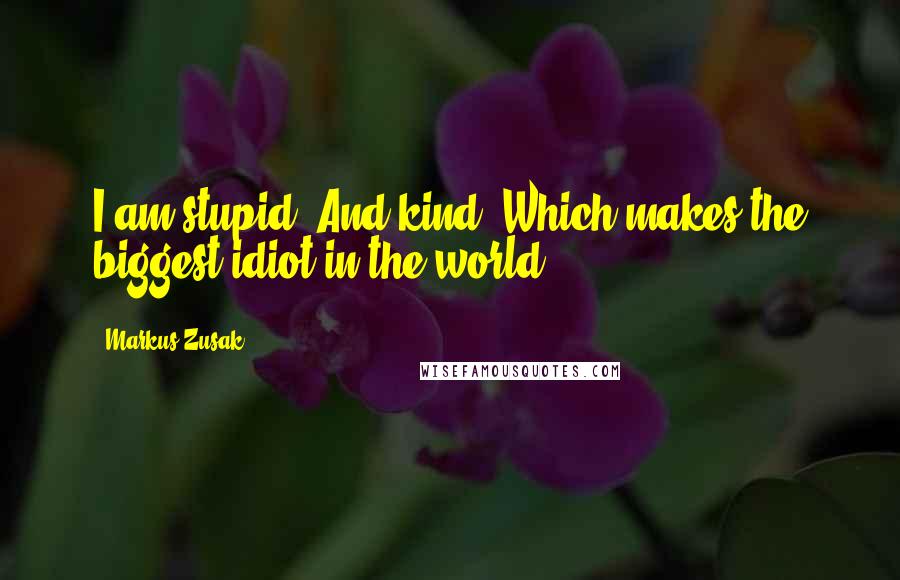 Markus Zusak Quotes: I am stupid. And kind. Which makes the biggest idiot in the world.