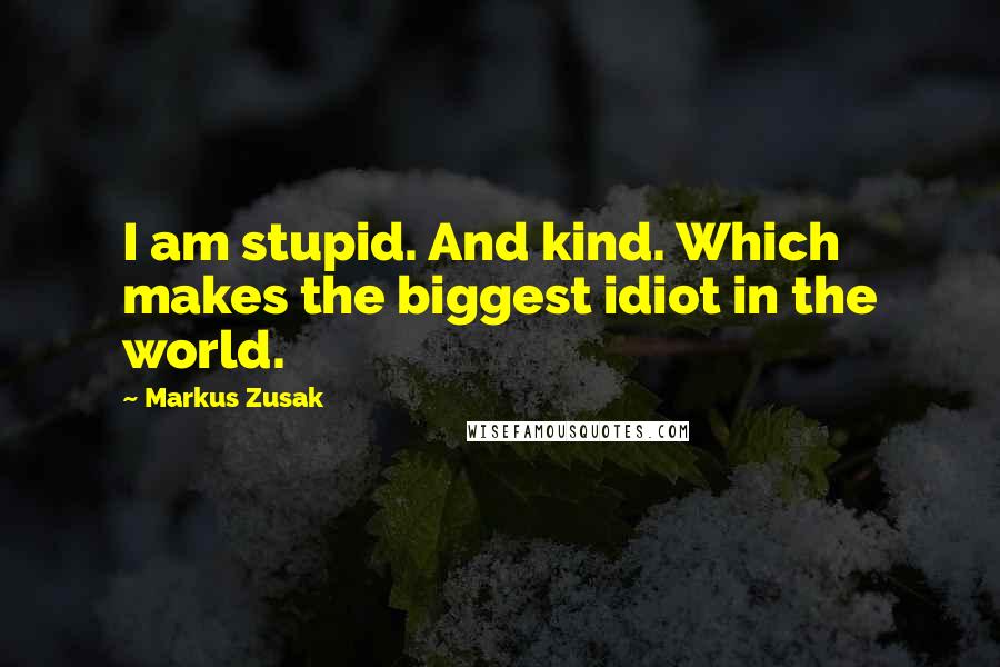 Markus Zusak Quotes: I am stupid. And kind. Which makes the biggest idiot in the world.