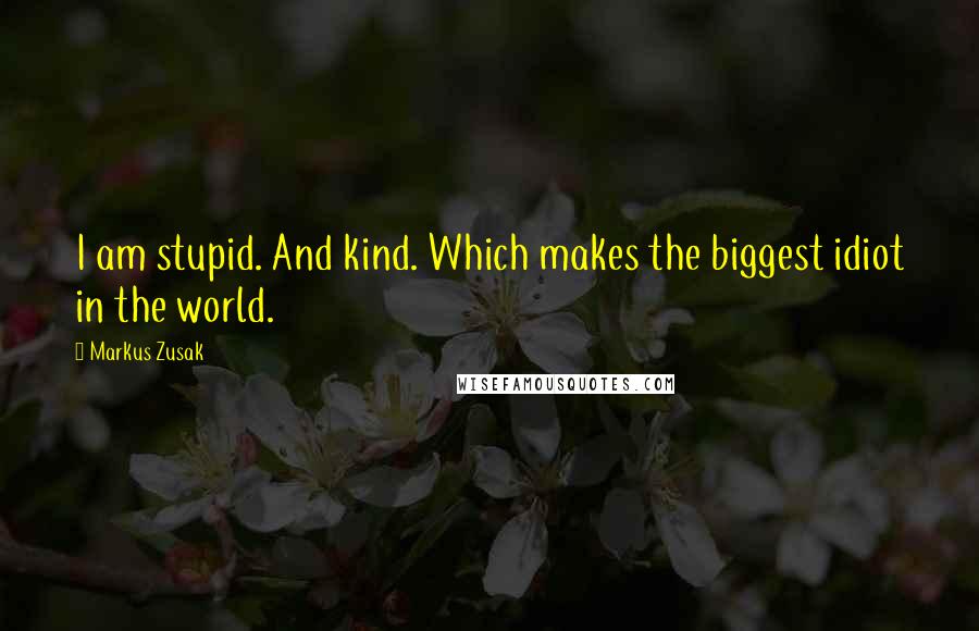 Markus Zusak Quotes: I am stupid. And kind. Which makes the biggest idiot in the world.