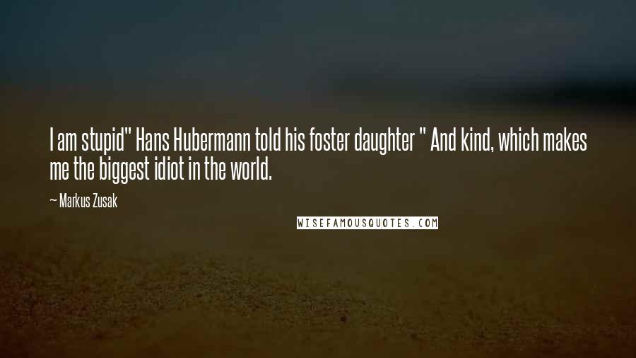Markus Zusak Quotes: I am stupid" Hans Hubermann told his foster daughter " And kind, which makes me the biggest idiot in the world.