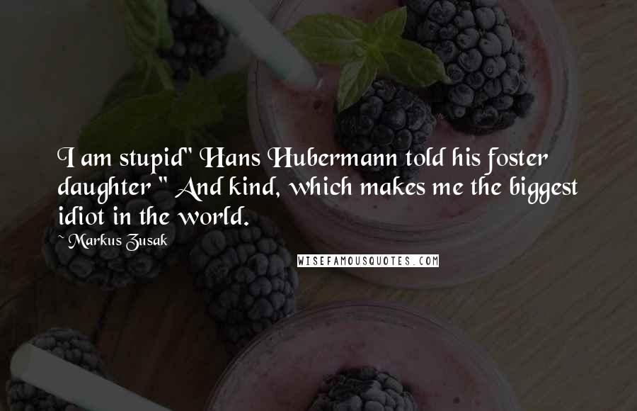 Markus Zusak Quotes: I am stupid" Hans Hubermann told his foster daughter " And kind, which makes me the biggest idiot in the world.