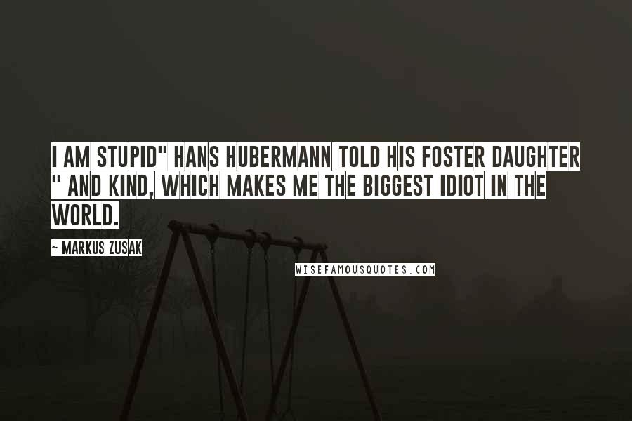 Markus Zusak Quotes: I am stupid" Hans Hubermann told his foster daughter " And kind, which makes me the biggest idiot in the world.