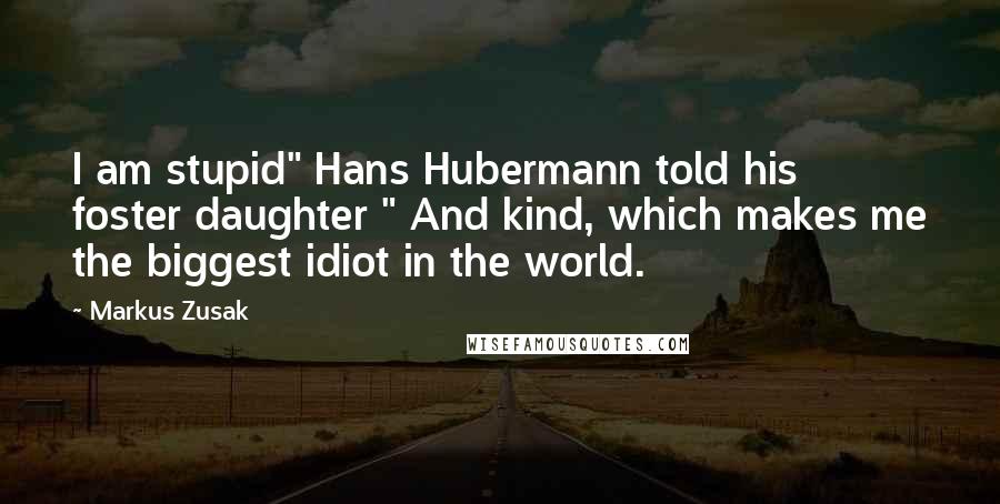 Markus Zusak Quotes: I am stupid" Hans Hubermann told his foster daughter " And kind, which makes me the biggest idiot in the world.
