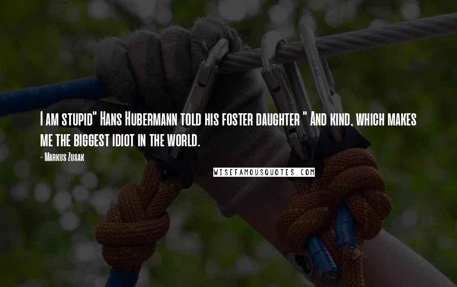 Markus Zusak Quotes: I am stupid" Hans Hubermann told his foster daughter " And kind, which makes me the biggest idiot in the world.