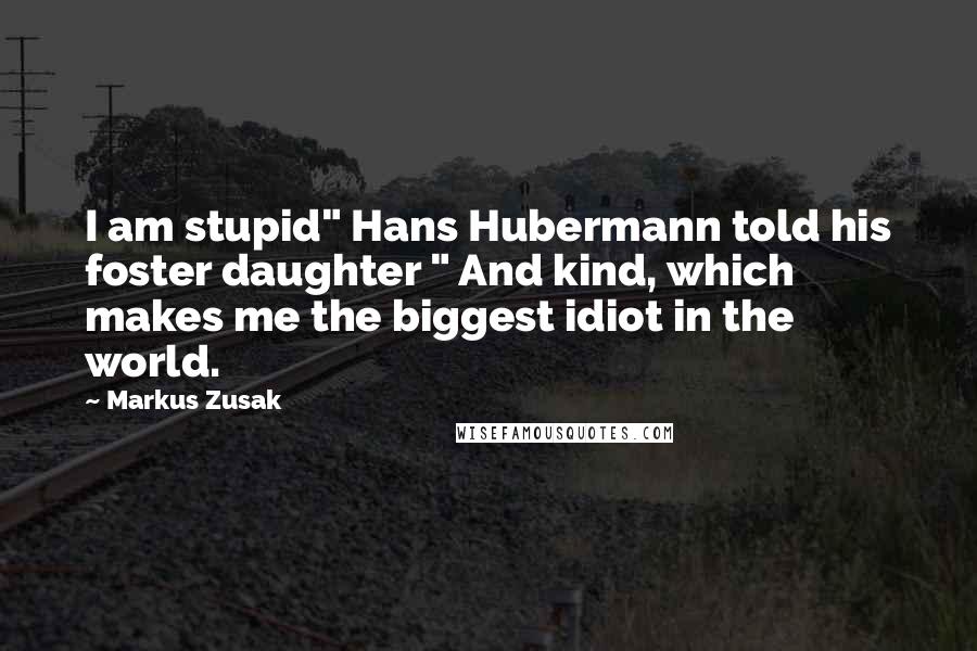Markus Zusak Quotes: I am stupid" Hans Hubermann told his foster daughter " And kind, which makes me the biggest idiot in the world.