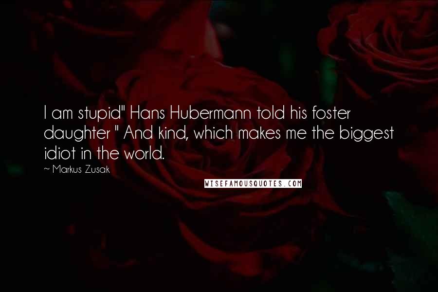 Markus Zusak Quotes: I am stupid" Hans Hubermann told his foster daughter " And kind, which makes me the biggest idiot in the world.