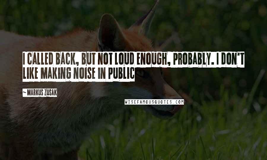 Markus Zusak Quotes: I called back, but not loud enough, probably. I don't like making noise in public