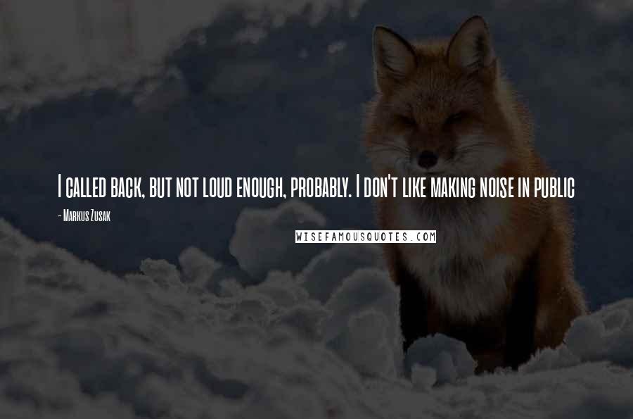 Markus Zusak Quotes: I called back, but not loud enough, probably. I don't like making noise in public