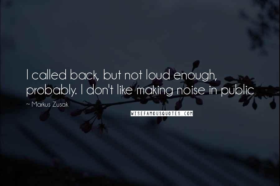 Markus Zusak Quotes: I called back, but not loud enough, probably. I don't like making noise in public