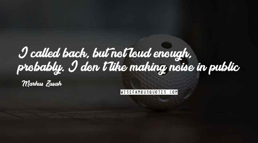 Markus Zusak Quotes: I called back, but not loud enough, probably. I don't like making noise in public