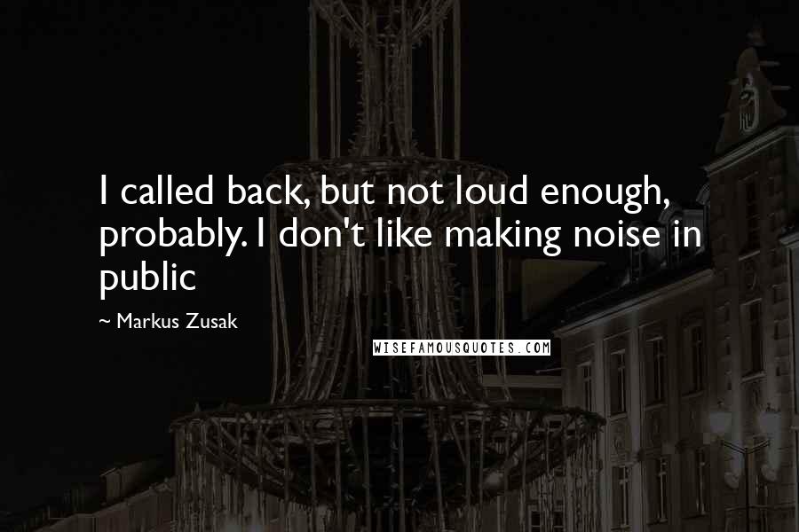 Markus Zusak Quotes: I called back, but not loud enough, probably. I don't like making noise in public