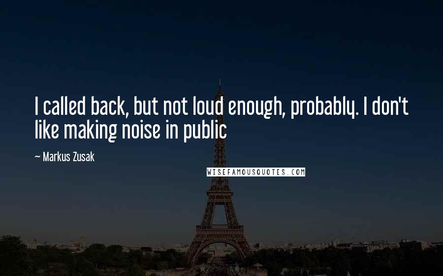 Markus Zusak Quotes: I called back, but not loud enough, probably. I don't like making noise in public