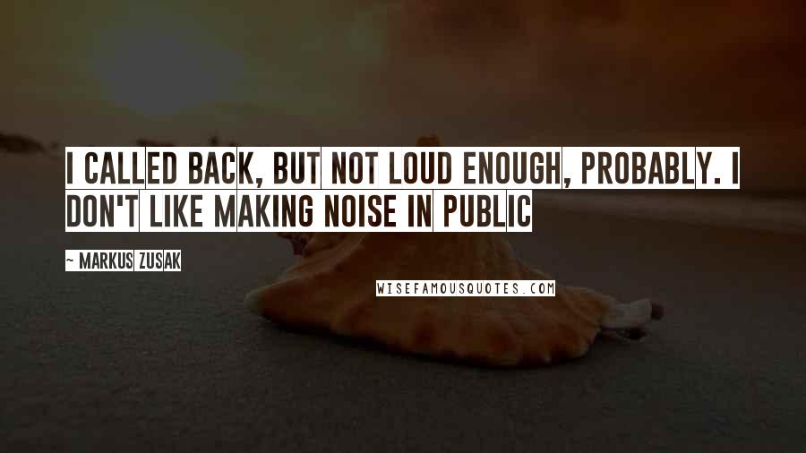 Markus Zusak Quotes: I called back, but not loud enough, probably. I don't like making noise in public