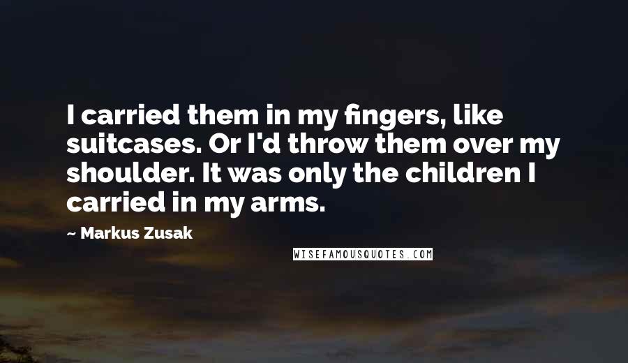 Markus Zusak Quotes: I carried them in my fingers, like suitcases. Or I'd throw them over my shoulder. It was only the children I carried in my arms.