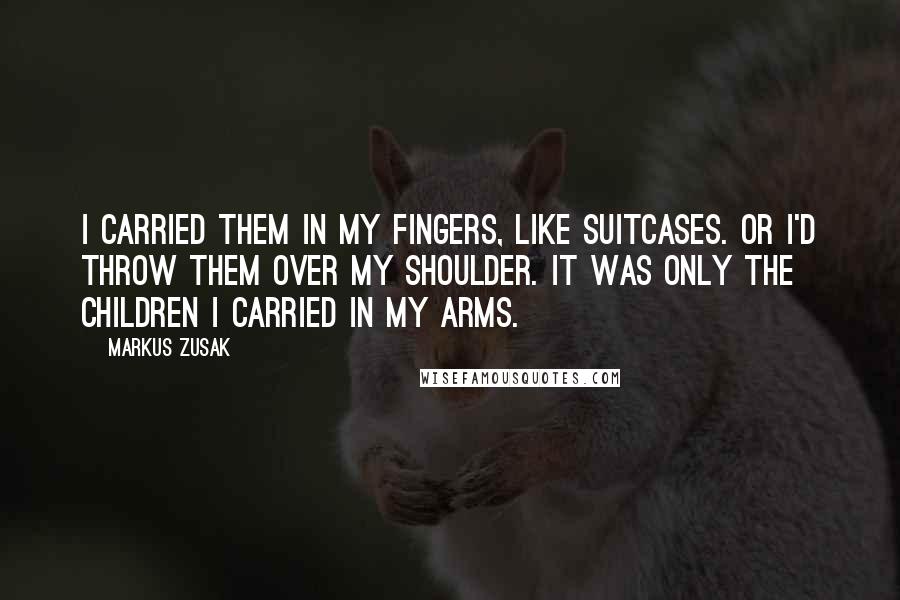 Markus Zusak Quotes: I carried them in my fingers, like suitcases. Or I'd throw them over my shoulder. It was only the children I carried in my arms.