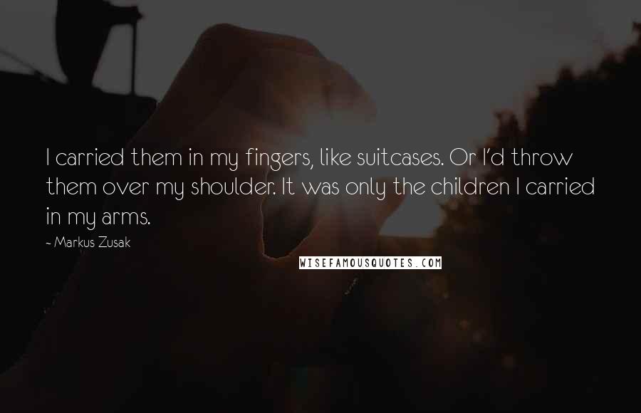 Markus Zusak Quotes: I carried them in my fingers, like suitcases. Or I'd throw them over my shoulder. It was only the children I carried in my arms.