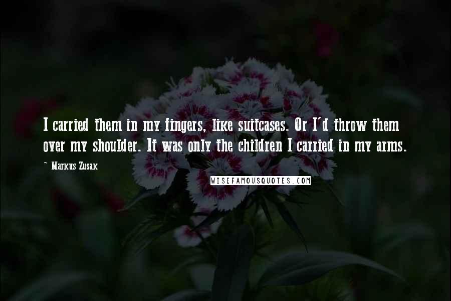 Markus Zusak Quotes: I carried them in my fingers, like suitcases. Or I'd throw them over my shoulder. It was only the children I carried in my arms.