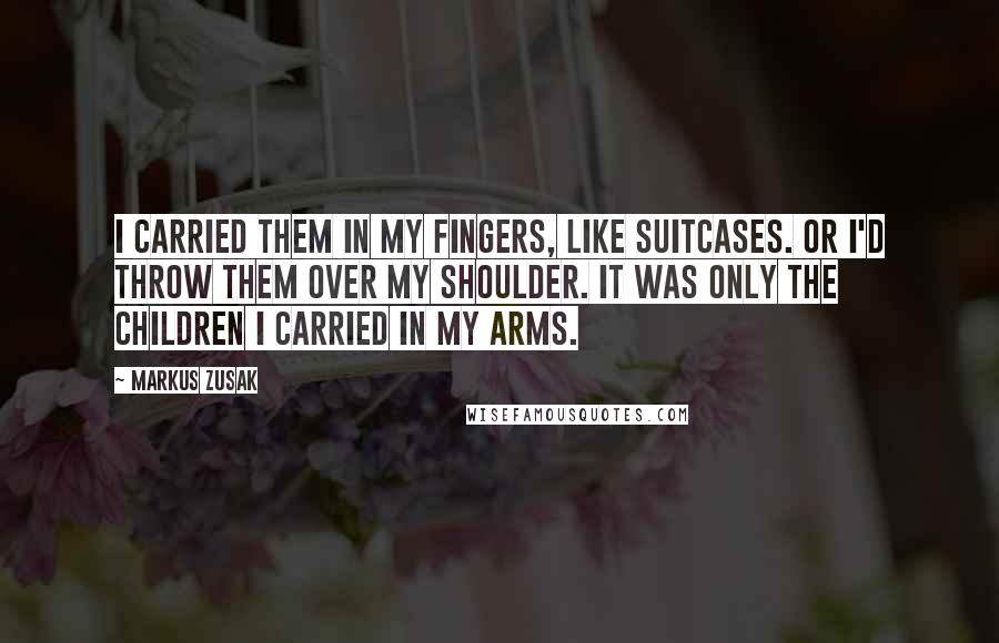 Markus Zusak Quotes: I carried them in my fingers, like suitcases. Or I'd throw them over my shoulder. It was only the children I carried in my arms.