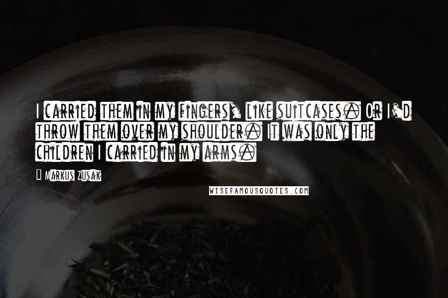 Markus Zusak Quotes: I carried them in my fingers, like suitcases. Or I'd throw them over my shoulder. It was only the children I carried in my arms.