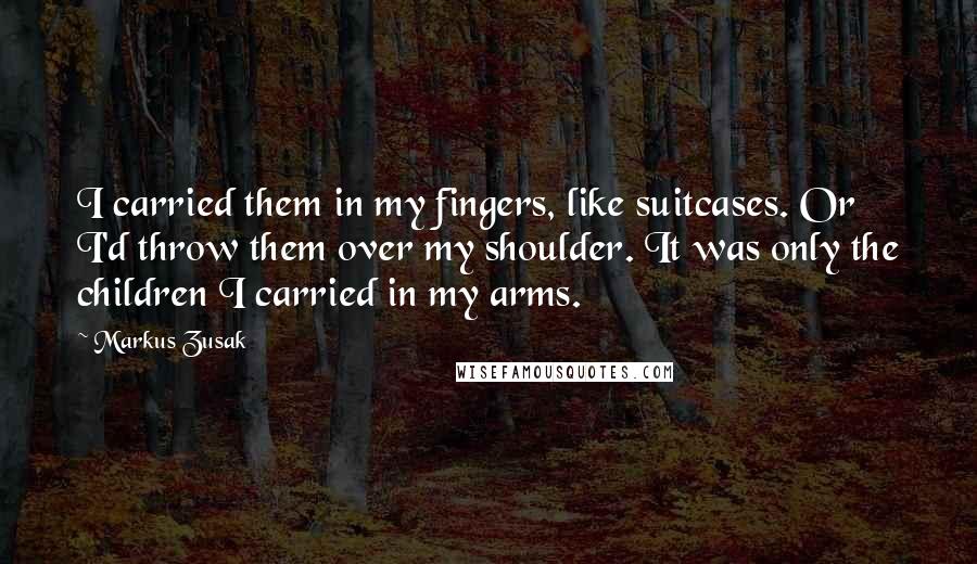 Markus Zusak Quotes: I carried them in my fingers, like suitcases. Or I'd throw them over my shoulder. It was only the children I carried in my arms.